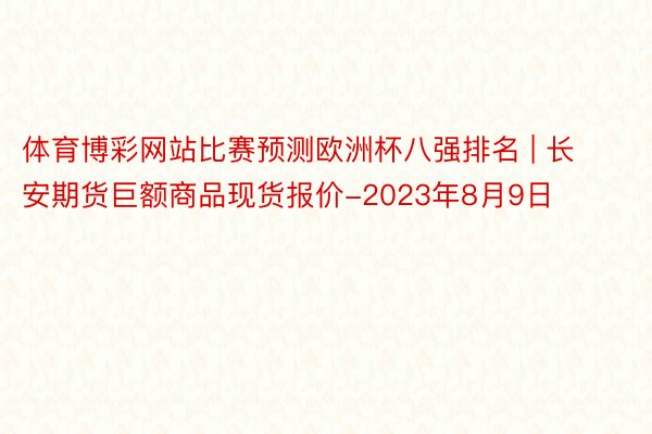 体育博彩网站比赛预测欧洲杯八强排名 | 长安期货巨额商品现货报价-2023年8月9日