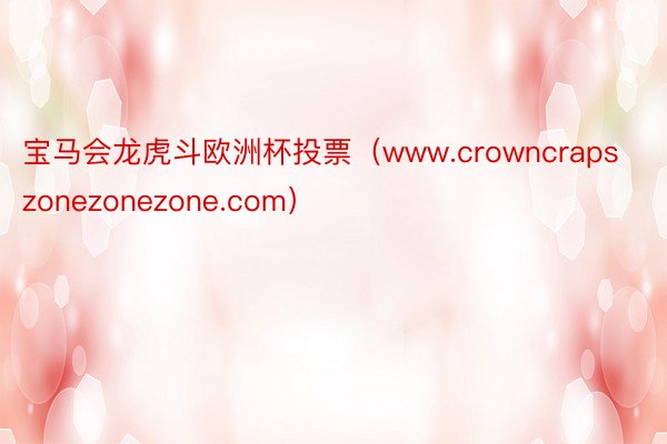 宝马会龙虎斗欧洲杯投票（www.crowncrapszonezonezone.com）