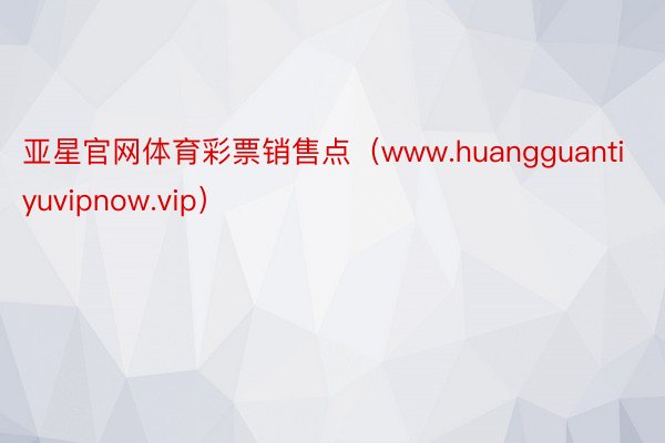 亚星官网体育彩票销售点（www.huangguantiyuvipnow.vip）