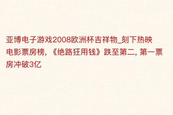 亚博电子游戏2008欧洲杯吉祥物_刻下热映电影票房榜， 《绝路狂用钱》跌至第二， 第一票房冲破3亿