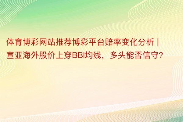 体育博彩网站推荐博彩平台赔率变化分析 | 宣亚海外股价上穿BBI均线，多头能否信守？