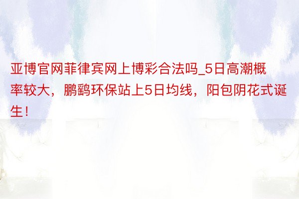 亚博官网菲律宾网上博彩合法吗_5日高潮概率较大，鹏鹞环保站上5日均线，阳包阴花式诞生！