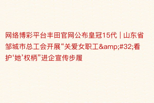 网络博彩平台丰田官网公布皇冠15代 | 山东省邹城市总工会开展“关爱女职工&#32;看护‘她’权柄”进企宣传步履