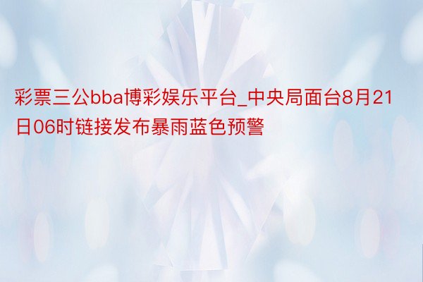 彩票三公bba博彩娱乐平台_中央局面台8月21日06时链接发布暴雨蓝色预警