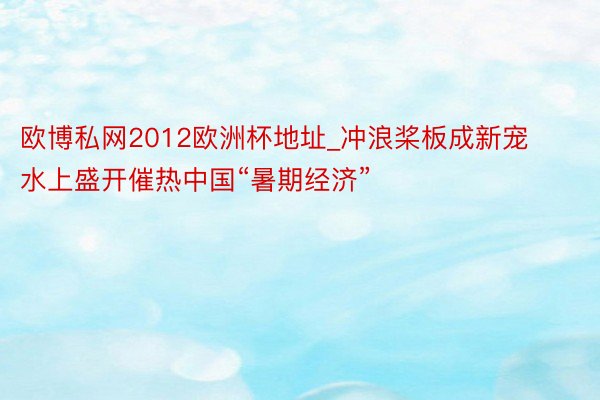 欧博私网2012欧洲杯地址_冲浪桨板成新宠 水上盛开催热中国“暑期经济”
