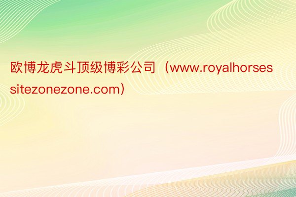 欧博龙虎斗顶级博彩公司（www.royalhorsessitezonezone.com）