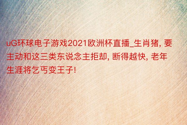 uG环球电子游戏2021欧洲杯直播_生肖猪, 要主动和这三类东说念主拒却, 断得越快, 老年生涯将乞丐变王子!