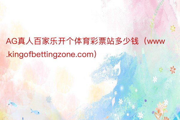 AG真人百家乐开个体育彩票站多少钱（www.kingofbettingzone.com）