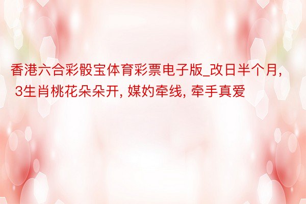 香港六合彩骰宝体育彩票电子版_改日半个月， 3生肖桃花朵朵开， 媒妁牵线， 牵手真爱