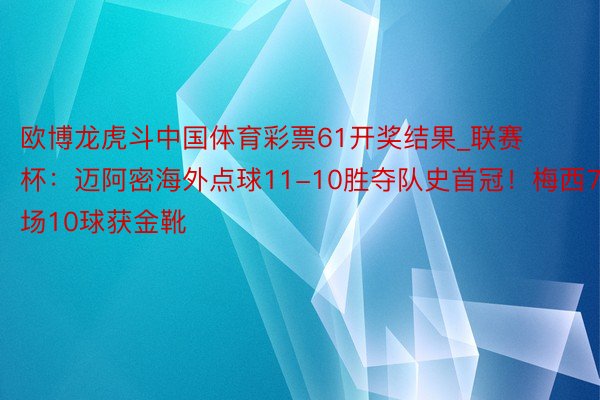 欧博龙虎斗中国体育彩票61开奖结果_联赛杯：迈阿密海外点球11-10胜夺队史首冠！梅西7场10球获金靴