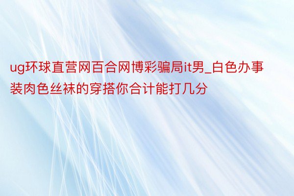 ug环球直营网百合网博彩骗局it男_白色办事装肉色丝袜的穿搭你合计能打几分