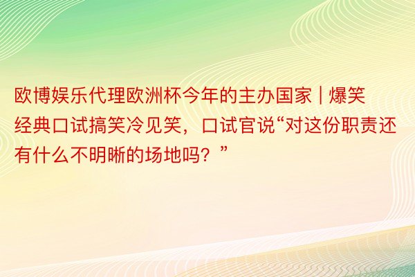 欧博娱乐代理欧洲杯今年的主办国家 | 爆笑经典口试搞笑冷见笑，口试官说“对这份职责还有什么不明晰的场地吗？”