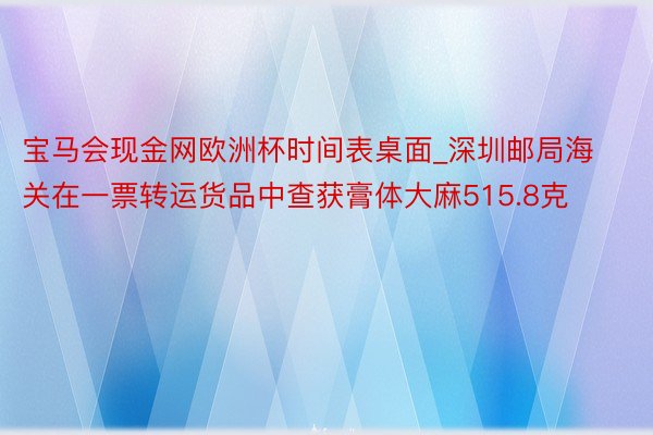 宝马会现金网欧洲杯时间表桌面_深圳邮局海关在一票转运货品中查获膏体大麻515.8克