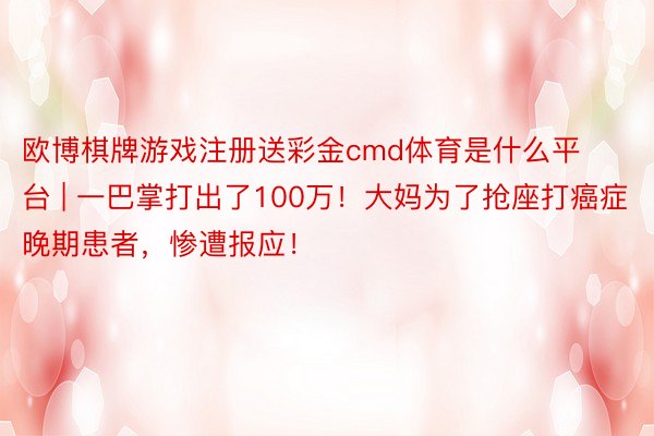 欧博棋牌游戏注册送彩金cmd体育是什么平台 | 一巴掌打出了100万！大妈为了抢座打癌症晚期患者，惨遭报应！