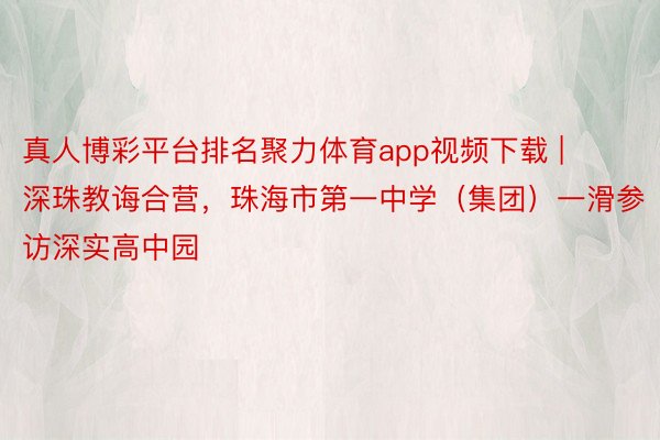 真人博彩平台排名聚力体育app视频下载 | 深珠教诲合营，珠海市第一中学（集团）一滑参访深实高中园