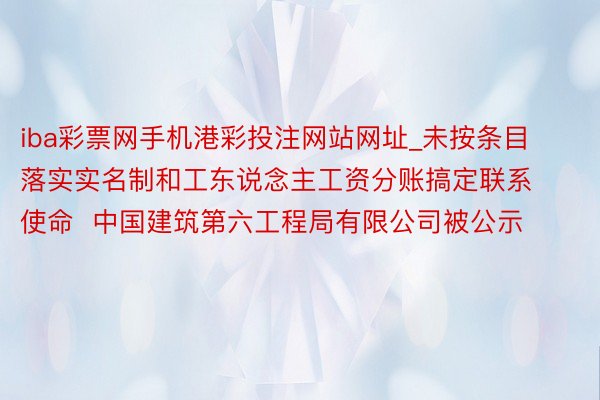 iba彩票网手机港彩投注网站网址_未按条目落实实名制和工东说念主工资分账搞定联系使命  中国建筑第六工程局有限公司被公示