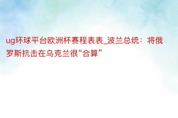 ug环球平台欧洲杯赛程表表_波兰总统：将俄罗斯抗击在乌克兰很“合算”