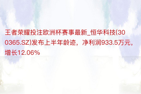 王者荣耀投注欧洲杯赛事最新_恒华科技(300365.SZ)发布上半年龄迹，净利润933.5万元，增长12.06%