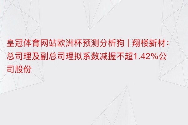 皇冠体育网站欧洲杯预测分析狗 | 翔楼新材：总司理及副总司理拟系数减握不超1.42%公司股份