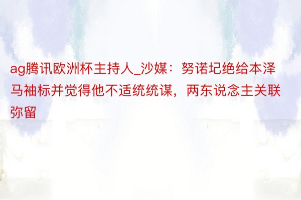 ag腾讯欧洲杯主持人_沙媒：努诺圮绝给本泽马袖标并觉得他不适统统谋，两东说念主关联弥留