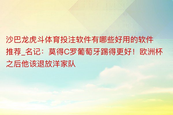 沙巴龙虎斗体育投注软件有哪些好用的软件推荐_名记：莫得C罗葡萄牙踢得更好！欧洲杯之后他该退放洋家队