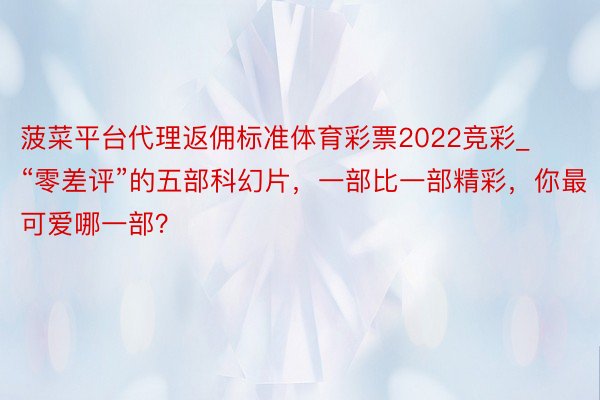 菠菜平台代理返佣标准体育彩票2022竞彩_“零差评”的五部科幻片，一部比一部精彩，你最可爱哪一部？