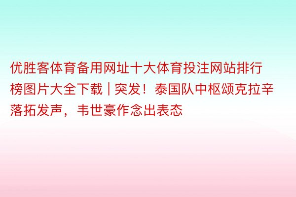 优胜客体育备用网址十大体育投注网站排行榜图片大全下载 | 突发！泰国队中枢颂克拉辛落拓发声，韦世豪作念出表态