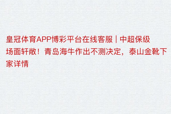 皇冠体育APP博彩平台在线客服 | 中超保级场面轩敞！青岛海牛作出不测决定，泰山金靴下家详情