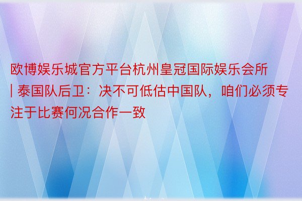 欧博娱乐城官方平台杭州皇冠国际娱乐会所 | 泰国队后卫：决不可低估中国队，咱们必须专注于比赛何况合作一致