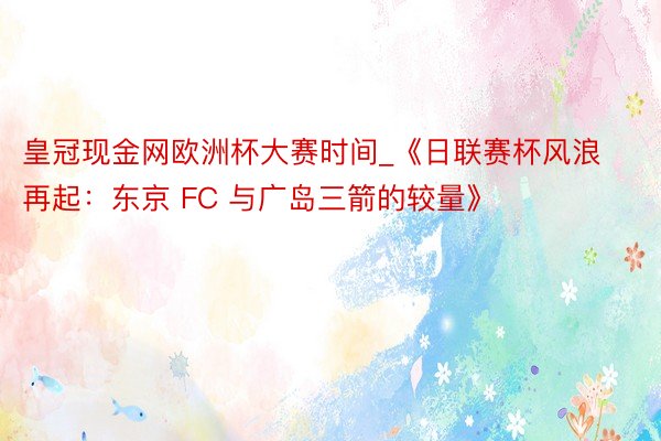 皇冠现金网欧洲杯大赛时间_《日联赛杯风浪再起：东京 FC 与广岛三箭的较量》