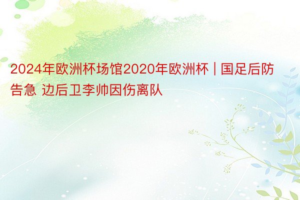 2024年欧洲杯场馆2020年欧洲杯 | 国足后防告急 边后卫李帅因伤离队