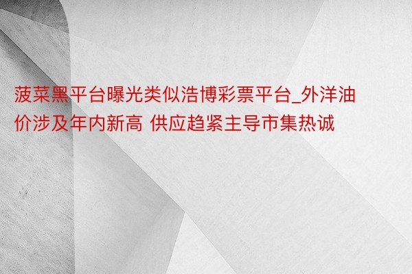 菠菜黑平台曝光类似浩博彩票平台_外洋油价涉及年内新高 供应趋紧主导市集热诚