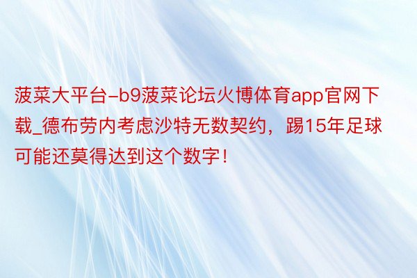 菠菜大平台-b9菠菜论坛火博体育app官网下载_德布劳内考虑沙特无数契约，踢15年足球可能还莫得达到这个数字！