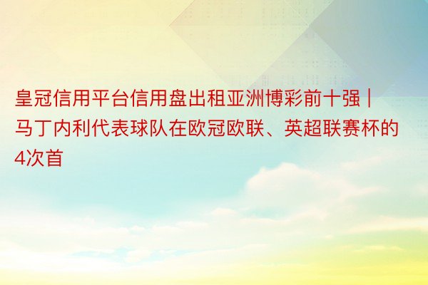 皇冠信用平台信用盘出租亚洲博彩前十强 | 马丁内利代表球队在欧冠欧联、英超联赛杯的4次首