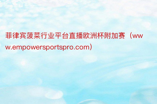 菲律宾菠菜行业平台直播欧洲杯附加赛（www.empowersportspro.com）