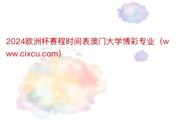 2024欧洲杯赛程时间表澳门大学博彩专业（www.cixcu.com）