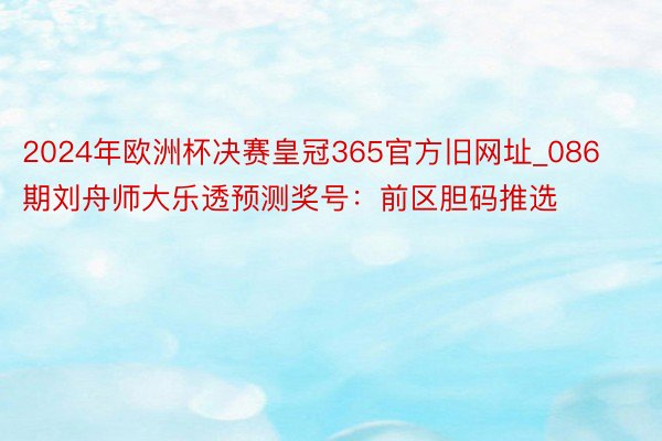 2024年欧洲杯决赛皇冠365官方旧网址_086期刘舟师大乐透预测奖号：前区胆码推选