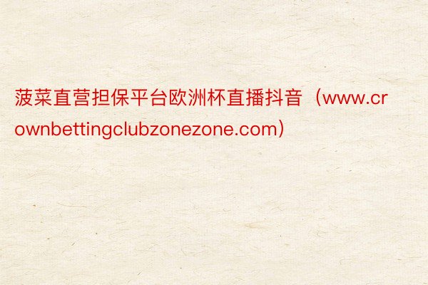 菠菜直营担保平台欧洲杯直播抖音（www.crownbettingclubzonezone.com）