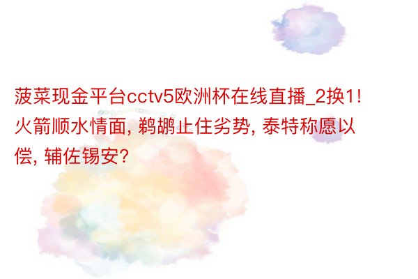 菠菜现金平台cctv5欧洲杯在线直播_2换1! 火箭顺水情面, 鹈鹕止住劣势, 泰特称愿以偿, 辅佐锡安?