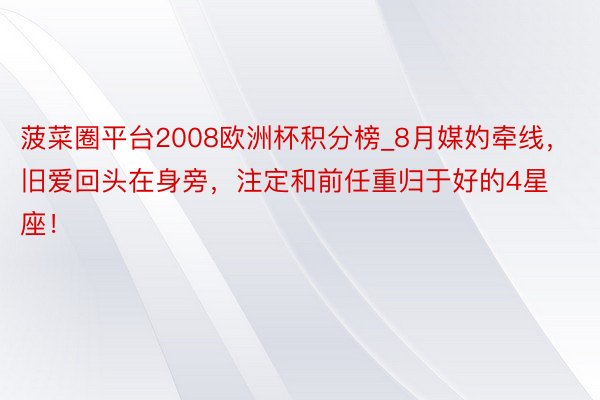 菠菜圈平台2008欧洲杯积分榜_8月媒妁牵线，旧爱回头在身旁，注定和前任重归于好的4星座！