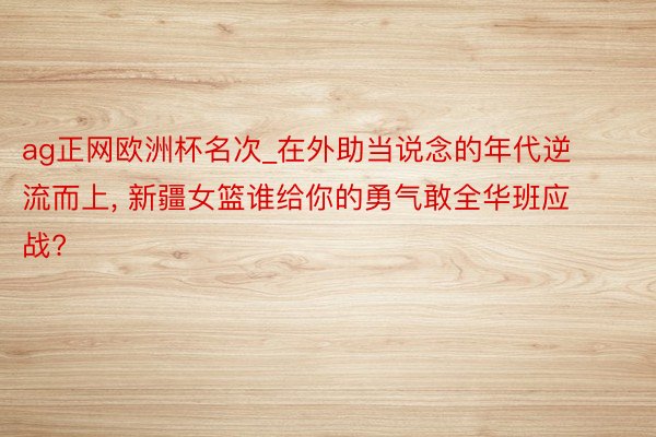 ag正网欧洲杯名次_在外助当说念的年代逆流而上, 新疆女篮谁给你的勇气敢全华班应战?