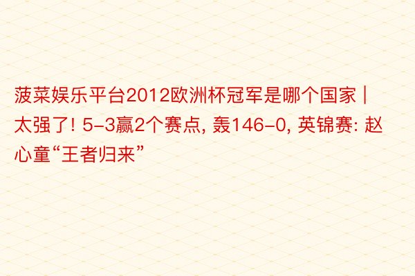 菠菜娱乐平台2012欧洲杯冠军是哪个国家 | 太强了! 5-3赢2个赛点, 轰146-0, 英锦赛: 赵心童“王者归来”