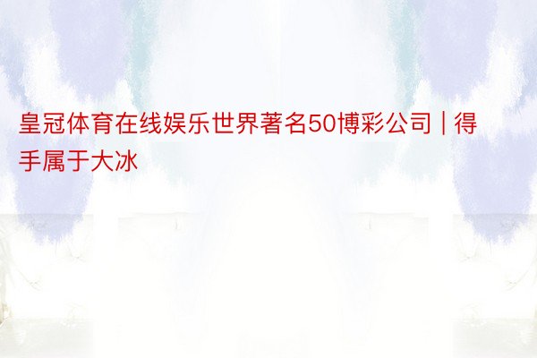 皇冠体育在线娱乐世界著名50博彩公司 | 得手属于大冰