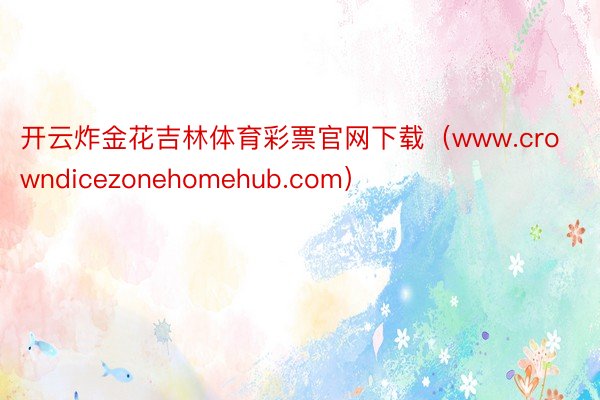 开云炸金花吉林体育彩票官网下载（www.crowndicezonehomehub.com）