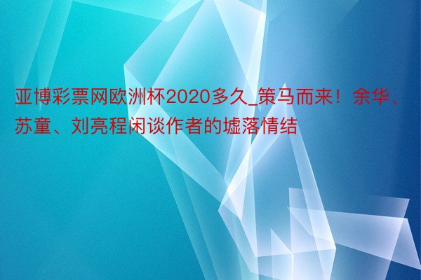 亚博彩票网欧洲杯2020多久_策马而来！余华、苏童、刘亮程闲谈作者的墟落情结