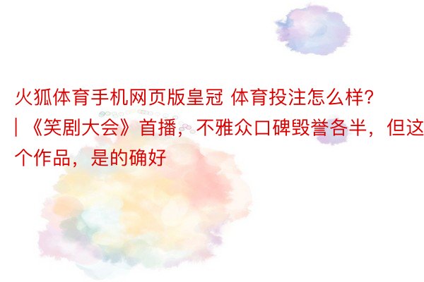 火狐体育手机网页版皇冠 体育投注怎么样? | 《笑剧大会》首播，不雅众口碑毁誉各半，但这个作品，是的确好