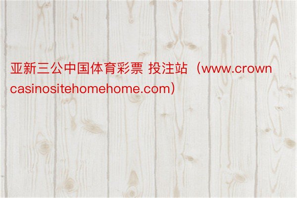 亚新三公中国体育彩票 投注站（www.crowncasinositehomehome.com）