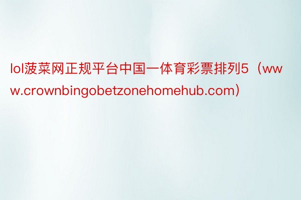 lol菠菜网正规平台中国一体育彩票排列5（www.crownbingobetzonehomehub.com）