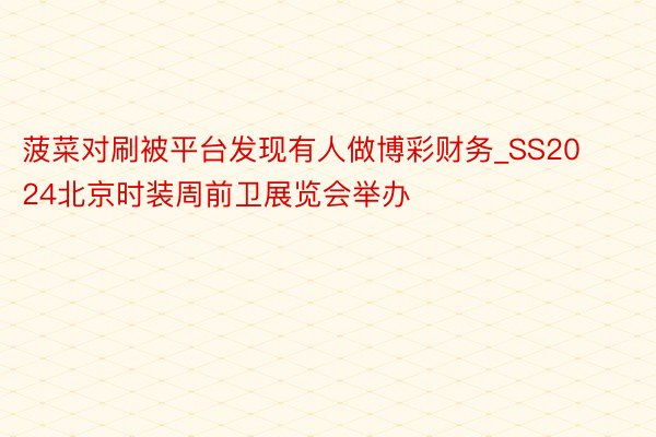 菠菜对刷被平台发现有人做博彩财务_SS2024北京时装周前卫展览会举办