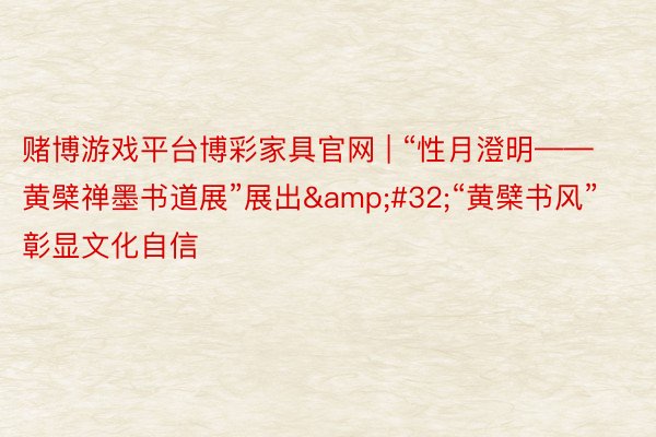 赌博游戏平台博彩家具官网 | “性月澄明——黄檗禅墨书道展”展出&#32;“黄檗书风”彰显文化自信